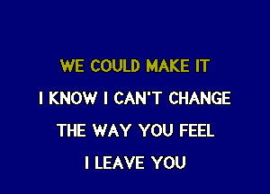 WE COULD MAKE IT

I KNOW I CAN'T CHANGE
THE WAY YOU FEEL
l LEAVE YOU