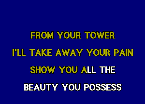 FROM YOUR TOWER

I'LL TAKE AWAY YOUR PAIN
SHOW YOU ALL THE
BEAUTY YOU POSSESS