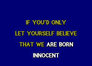 IF YOU'D ONLY

LET YOURSELF BELIEVE
THAT WE ARE BORN
INNOCENT