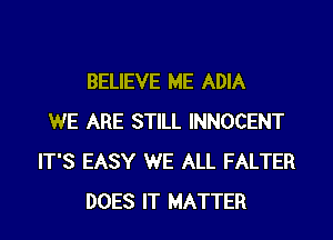 BELIEVE ME ADIA

WE ARE STILL INNOCENT
IT'S EASY WE ALL FALTER
DOES IT MATTER