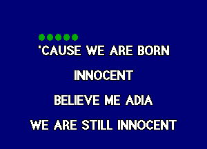 'CAUSE WE ARE BORN

INNOCENT
BELIEVE ME ADIA
WE ARE STILL INNOCENT