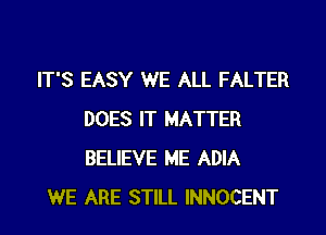 IT'S EASY WE ALL FALTER

DOES IT MATTER
BELIEVE ME ADIA
WE ARE STILL INNOCENT
