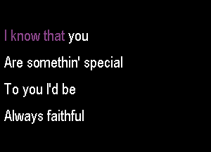 I know that you

Are somethin' special

To you I'd be
Always faithful