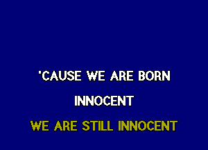 'CAUSE WE ARE BORN
INNOCENT
WE ARE STILL INNOCENT