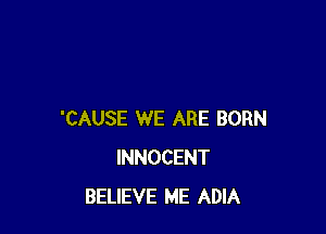 'CAUSE WE ARE BORN
INNOCENT
BELIEVE ME ADIA