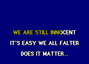 WE ARE STILL INNOCENT
IT'S EASY WE ALL FALTER
DOES IT MATTER