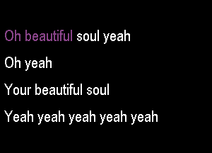 Oh beautiful soul yeah
Oh yeah

Your beautiful soul

Yeah yeah yeah yeah yeah