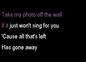 Take my photo off the wall

If itjust won't sing for you

'Cause all thafs left

Has gone away
