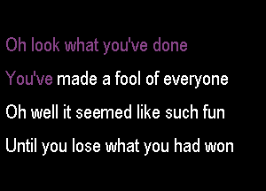 Oh look what you've done

You've made a fool of everyone

Oh well it seemed like such fun

Until you lose what you had won