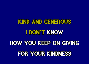 KIND AND GENEROUS

I DON'T KNOW
HOW YOU KEEP ON GIVING
FOR YOUR KINDNESS