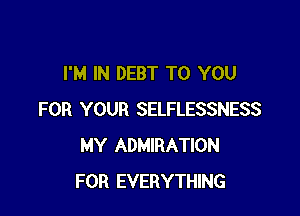 I'M IN DEBT TO YOU

FOR YOUR SELFLESSNESS
MY ADMIRATION
FOR EVERYTHING