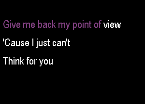 Give me back my point of view

'Cause ljust can't

Think for you