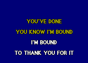 YOU'VE DONE

YOU KNOW I'M BOUND
I'M BOUND
T0 THANK YOU FOR IT