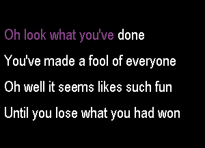 Oh look what you've done

You've made a fool of everyone

Oh well it seems likes such fun

Until you lose what you had won