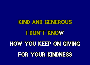 KIND AND GENEROUS

I DON'T KNOW
HOW YOU KEEP ON GIVING
FOR YOUR KINDNESS