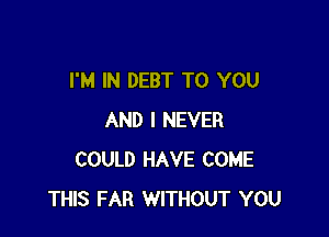 I'M IN DEBT TO YOU

AND I NEVER
COULD HAVE COME
THIS FAR WITHOUT YOU