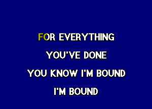 FOR EVERYTHING

YOU'VE DONE
YOU KNOW I'M BOUND
I'M BOUND