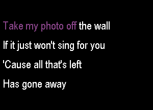 Take my photo off the wall

If itjust won't sing for you

'Cause all thafs left

Has gone away