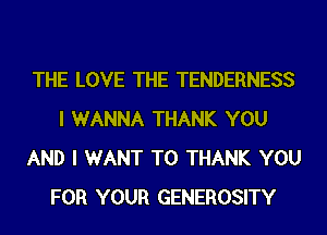 THE LOVE THE TENDERNESS
I WANNA THANK YOU
AND I WANT TO THANK YOU
FOR YOUR GENEROSITY