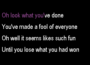 Oh look what you've done

You've made a fool of everyone

Oh well it seems likes such fun

Until you lose what you had won