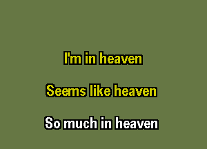 I'm in heaven

Seems like heaven

So much in heaven