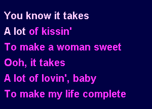 You know it takes
A lot of kissin'

To make a woman sweet

Ooh, it takes
A lot of lovin', baby
To make my life complete