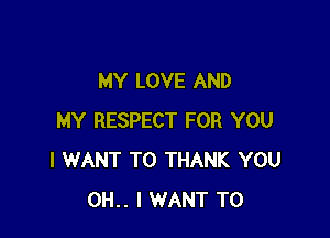 MY LOVE AND

MY RESPECT FOR YOU
I WANT TO THANK YOU
OH.. I WANT TO