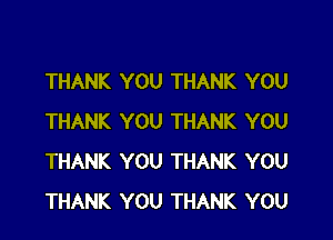 THANK YOU THANK YOU

THANK YOU THANK YOU
THANK YOU THANK YOU
THANK YOU THANK YOU