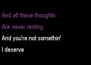 And all these thoughts

Are never resting

And you're not somethin'

I deserve