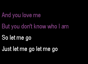 And you love me

But you don't know who I am

So let me go

Just let me go let me go