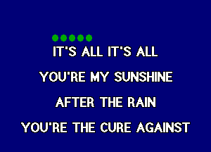 IT'S ALL IT'S ALL

YOU'RE MY SUNSHINE
AFTER THE RAIN
YOU'RE THE CURE AGAINST