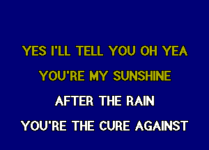YES I'LL TELL YOU 0H YEA

YOU'RE MY SUNSHINE
AFTER THE RAIN
YOU'RE THE CURE AGAINST