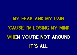 MY FEAR AND MY PAIN

'CAUSE I'M LOSING MY MIND
WHEN YOU'RE NOT AROUND
IT'S ALL