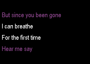 But since you been gone

I can breathe
For the first time

Hear me say