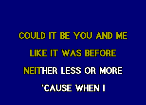 COULD IT BE YOU AND ME

LIKE IT WAS BEFORE
NEITHER LESS OR MORE
'CAUSE WHEN I