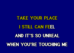 TAKE YOUR PLACE

I STILL CAN FEEL
AND IT'S SO UNREAL
WHEN YOU'RE TOUCHING ME