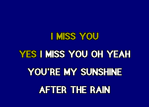 I MISS YOU

YES I MISS YOU OH YEAH
YOU'RE MY SUNSHINE
AFTER THE RAIN