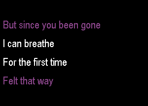 But since you been gone

I can breathe
For the first time

Felt that way