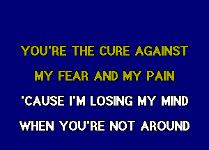 YOU'RE THE CURE AGAINST
MY FEAR AND MY PAIN
'CAUSE I'M LOSING MY MIND
WHEN YOU'RE NOT AROUND