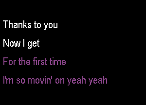 Thanks to you
Now I get

For the first time

I'm so movin' on yeah yeah