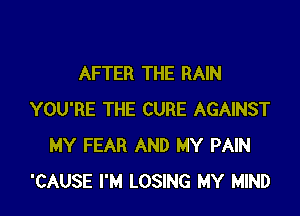 AFTER THE RAIN

YOU'RE THE CURE AGAINST
MY FEAR AND MY PAIN
'CAUSE I'M LOSING MY MIND