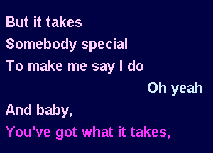 But it takes
Somebody special
To make me say I do

Oh yeah
And baby,

You've got what it takes,