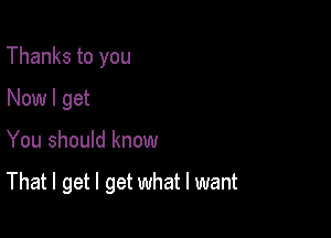 Thanks to you
Now I get

You should know

That I get I get what I want