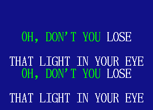 0H, DON T YOU LOSE

THAT LIGHT IN YOUR EYE
0H, DON T YOU LOSE

THAT LIGHT IN YOUR EYE