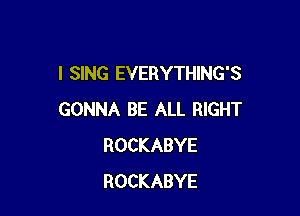 I SING EVERYTHING'S

GONNA BE ALL RIGHT
ROCKABYE
ROCKABYE