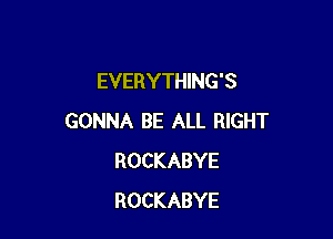 EVERYTHING'S

GONNA BE ALL RIGHT
ROCKABYE
ROCKABYE