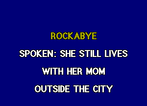 ROCKABYE

SPOKENI SHE STILL LIVES
WITH HER MOM
OUTSIDE THE CITY