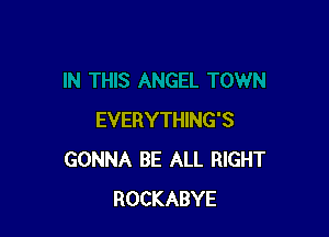 EVERYTHING'S
GONNA BE ALL RIGHT
ROCKABYE