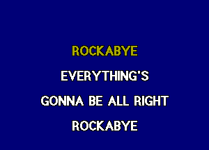 ROCKABYE

EVERYTHING'S
GONNA BE ALL RIGHT
ROCKABYE