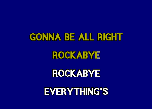 GONNA BE ALL RIGHT

ROCKABYE
ROCKABYE
EVERYTHING'S